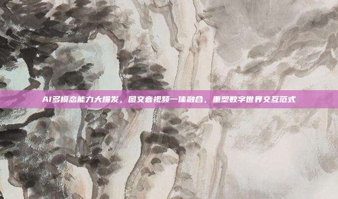 AI多模态能力大爆发,图文音视频一体融合,重塑数字世界交互范式