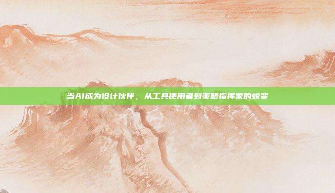 当AI成为设计伙伴,从工具使用者到策略指挥家的蜕变