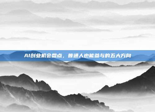 AI创业机会盘点,普通人也能参与的五大方向