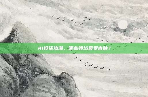 AI投资热潮,哪些领域最受青睐?