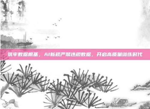 筑牢数据根基,AI新规严禁违规数据,开启高质量训练时代