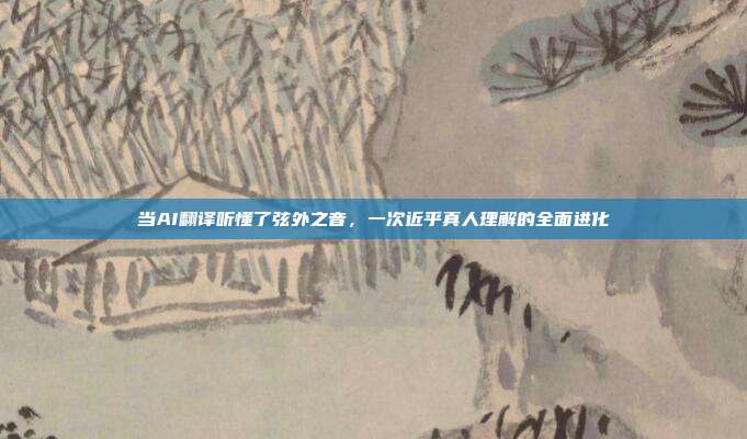 当AI翻译听懂了弦外之音,一次近乎真人理解的全面进化