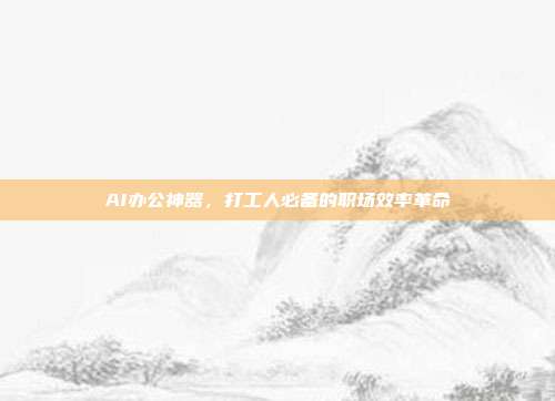 AI办公神器，打工人必备的职场效率革命