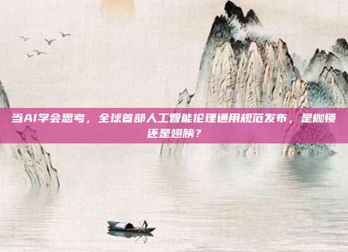 当AI学会思考,全球首部人工智能伦理通用规范发布,是枷锁还是翅膀?
