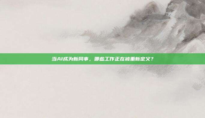 当AI成为新同事,哪些工作正在被重新定义?