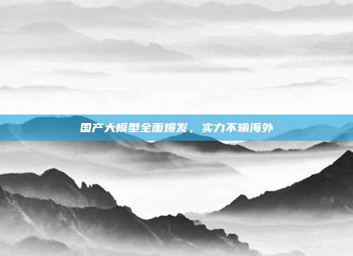 国产大模型全面爆发,实力不输海外