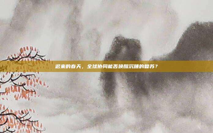 迟来的春天,全球协同能否唤醒沉睡的复苏?