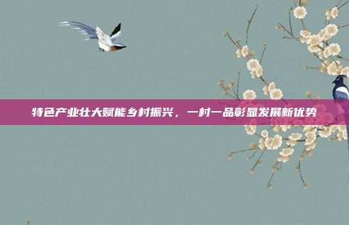 特色产业壮大赋能乡村振兴，一村一品彰显发展新优势