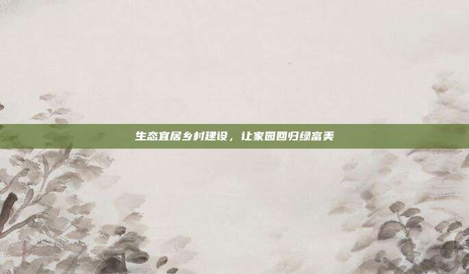 生态宜居乡村建设，让家园回归绿富美