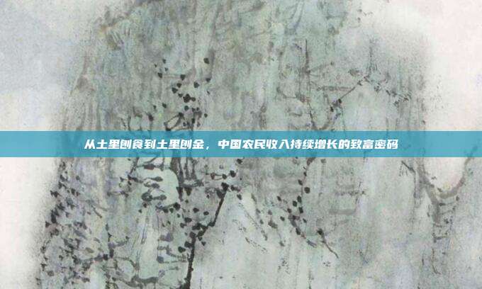 从土里刨食到土里刨金，中国农民收入持续增长的致富密码