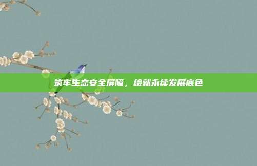 筑牢生态安全屏障，绘就永续发展底色