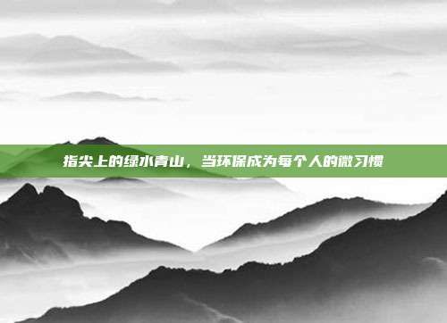 指尖上的绿水青山,当环保成为每个人的微习惯