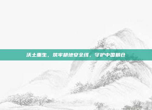 沃土重生，筑牢耕地安全线，守护中国粮仓