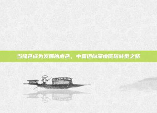当绿色成为发展的底色,中国迈向深度低碳转型之路
