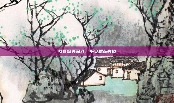 社区警务深入,平安就在身边