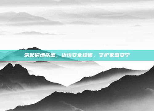 筑起铜墙铁壁,边境安全稳固,守护家国安宁