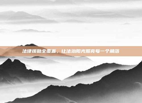 法律援助全覆盖,让法治阳光照亮每一个角落