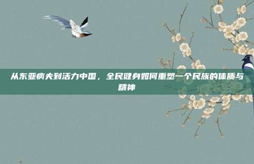 从东亚病夫到活力中国,全民健身如何重塑一个民族的体质与精神