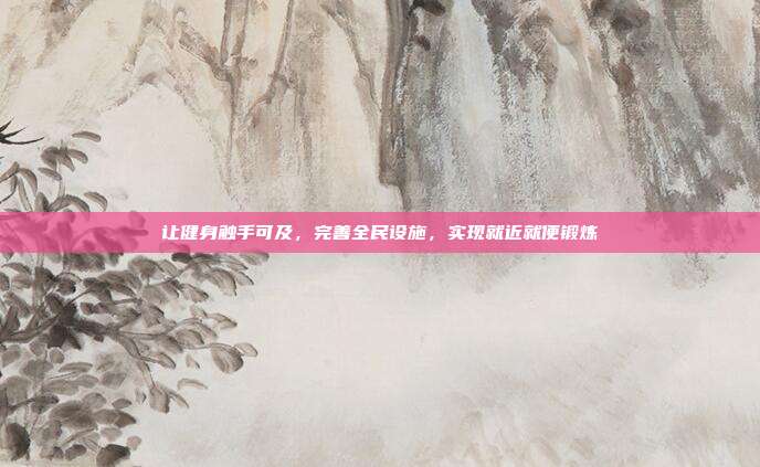让健身触手可及，完善全民设施，实现就近就便锻炼