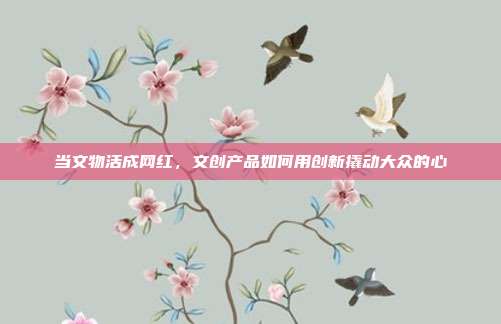 当文物活成网红，文创产品如何用创新撬动大众的心