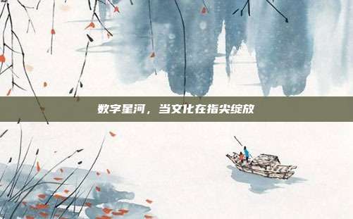 数字星河,当文化在指尖绽放