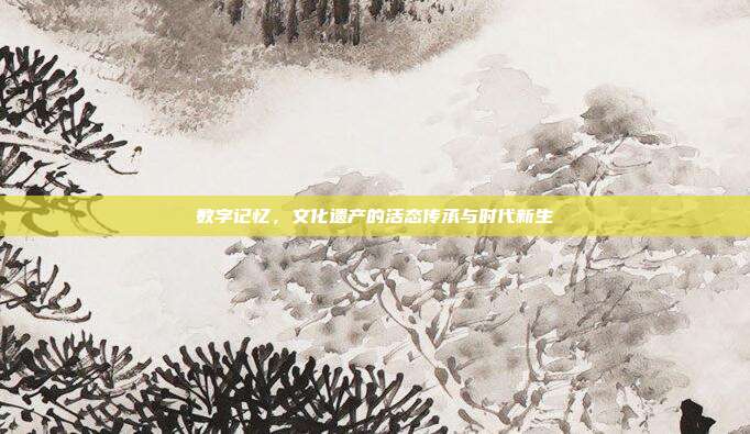 数字记忆,文化遗产的活态传承与时代新生