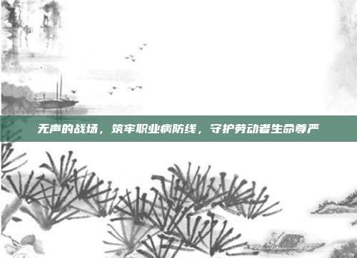 无声的战场,筑牢职业病防线,守护劳动者生命尊严