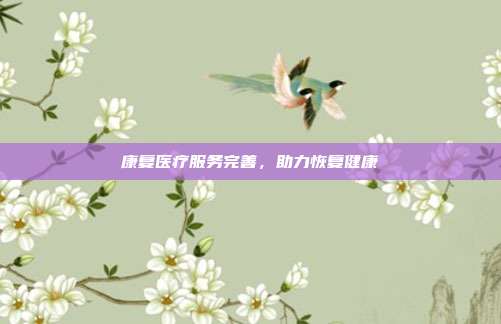康复医疗服务完善,助力恢复健康