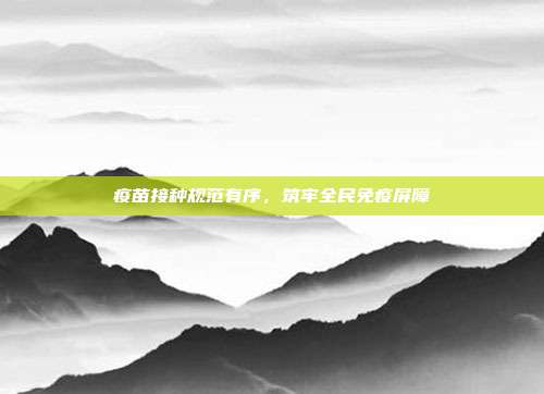 疫苗接种规范有序,筑牢全民免疫屏障