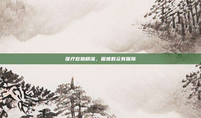 医疗救助精准，困难群众有保障