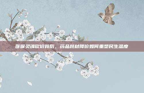 医保灵魂砍价背后，药品耗材降价如何重塑民生温度