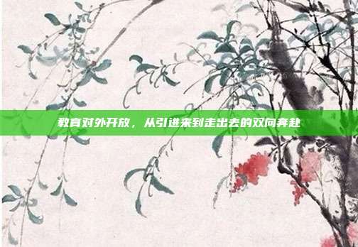 教育对外开放，从引进来到走出去的双向奔赴