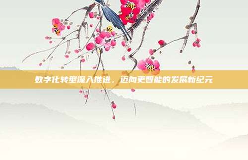 数字化转型深入推进，迈向更智能的发展新纪元