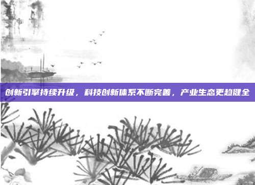 创新引擎持续升级，科技创新体系不断完善，产业生态更趋健全