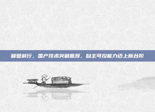 破壁前行，国产技术突破瓶颈，自主可控能力迈上新台阶