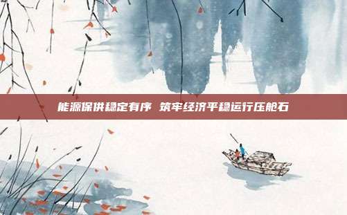 能源保供稳定有序 筑牢经济平稳运行压舱石