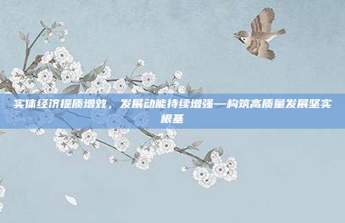 实体经济提质增效，发展动能持续增强—构筑高质量发展坚实根基