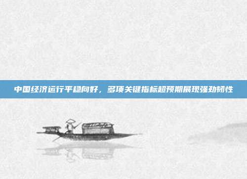 中国经济运行平稳向好,多项关键指标超预期展现强劲韧性
