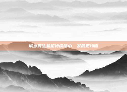 城乡民生差距持续缩小,发展更均衡