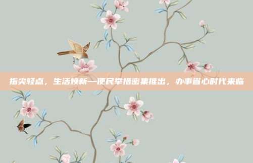 指尖轻点,生活焕新—便民举措密集推出,办事省心时代来临