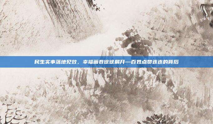 民生实事落地见效,幸福画卷徐徐展开—百姓点赞连连的背后