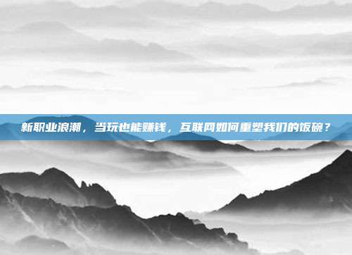 新职业浪潮,当玩也能赚钱,互联网如何重塑我们的饭碗?