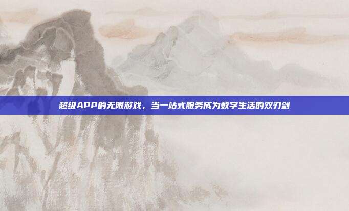 超级APP的无限游戏,当一站式服务成为数字生活的双刃剑