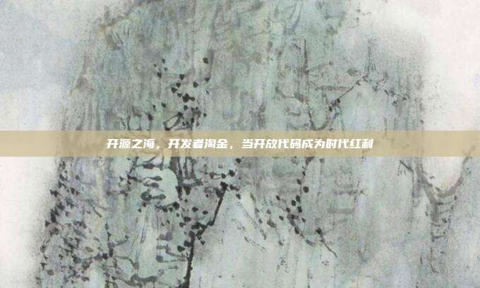 开源之海,开发者淘金,当开放代码成为时代红利