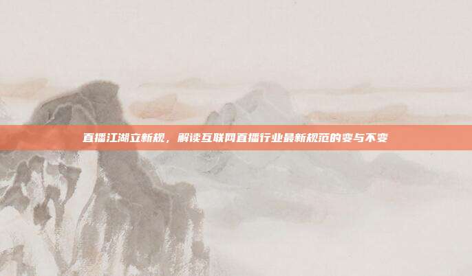 直播江湖立新规,解读互联网直播行业最新规范的变与不变