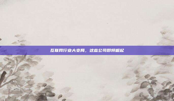 互联网行业大变局,这些公司即将崛起