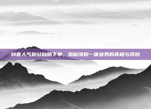 抖音人气粉丝自助下单，揭秘涨粉一体业务的真相与风险