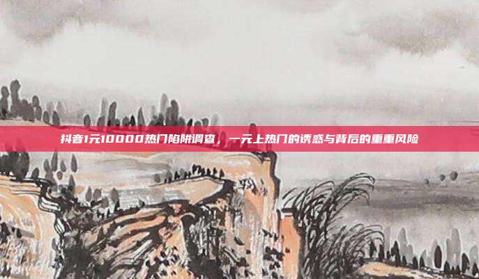 抖音1元10000热门陷阱调查，一元上热门的诱惑与背后的重重风险