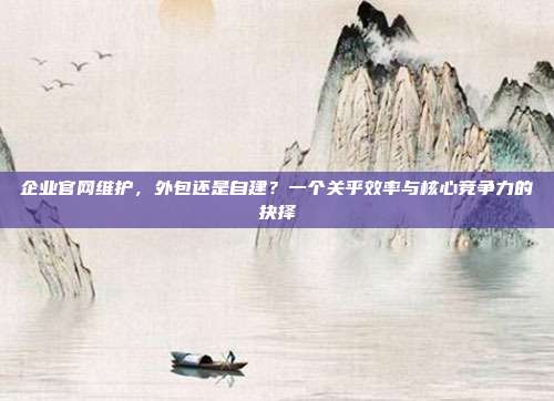 企业官网维护，外包还是自建？一个关乎效率与核心竞争力的抉择