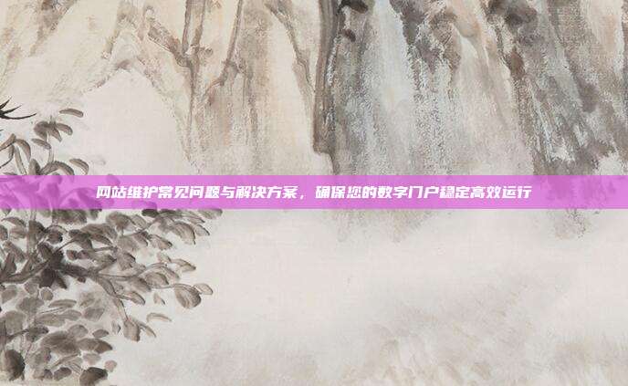 网站维护常见问题与解决方案，确保您的数字门户稳定高效运行